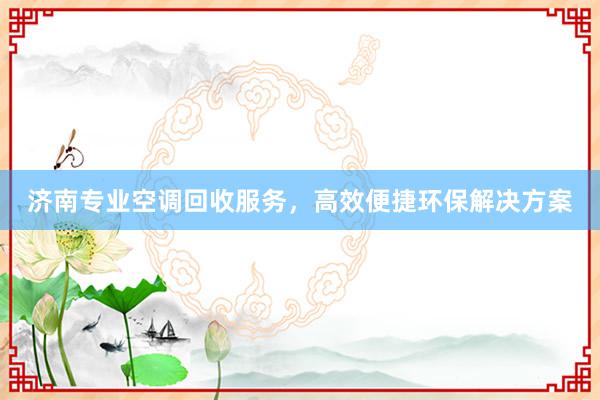 济南专业空调回收服务，高效便捷环保解决方案