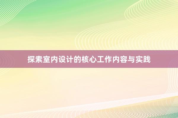 探索室内设计的核心工作内容与实践