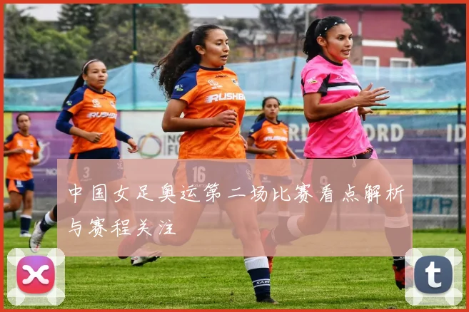 中国女足奥运第二场比赛看点解析与赛程关注