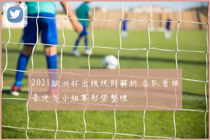 2021欧洲杯出线规则解析 各队晋级条件与小组赛形势整理