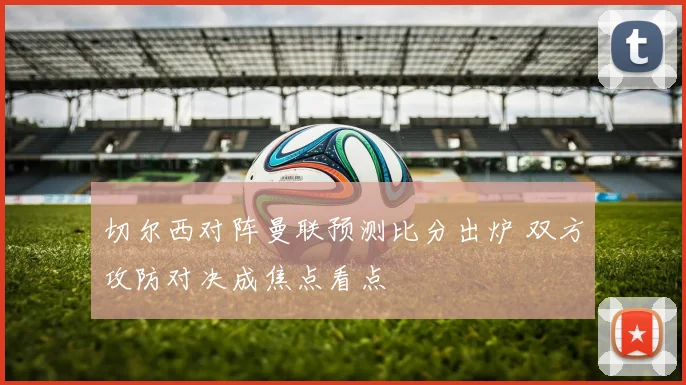 切尔西对阵曼联预测比分出炉 双方攻防对决成焦点看点