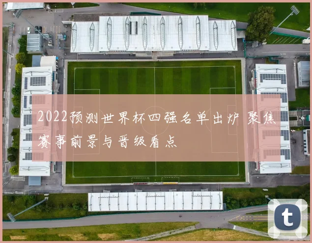 2022预测世界杯四强名单出炉 聚焦赛事前景与晋级看点