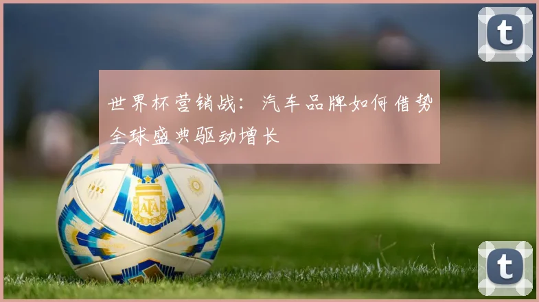 世界杯营销战：汽车品牌如何借势全球盛典驱动增长