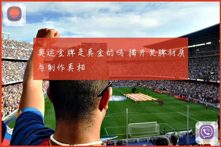 奥运金牌是真金的吗 揭开奖牌材质与制作真相