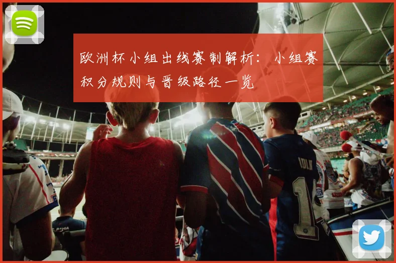 欧洲杯小组出线赛制解析：小组赛积分规则与晋级路径一览