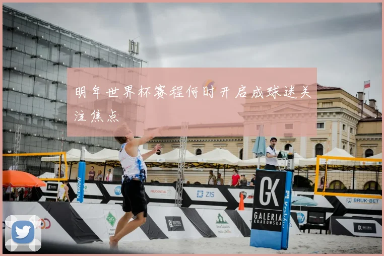 明年世界杯赛程何时开启成球迷关注焦点