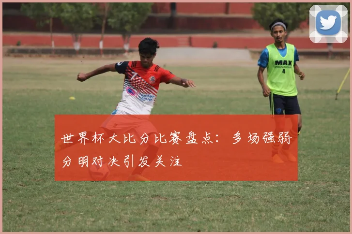 世界杯大比分比赛盘点：多场强弱分明对决引发关注