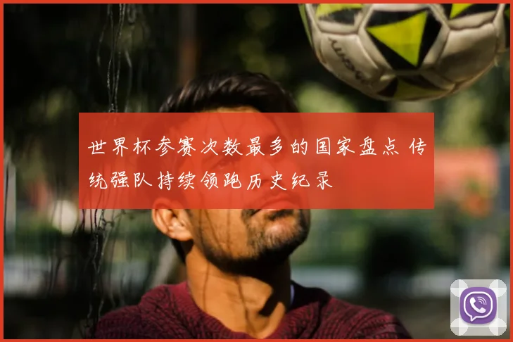 世界杯参赛次数最多的国家盘点 传统强队持续领跑历史纪录