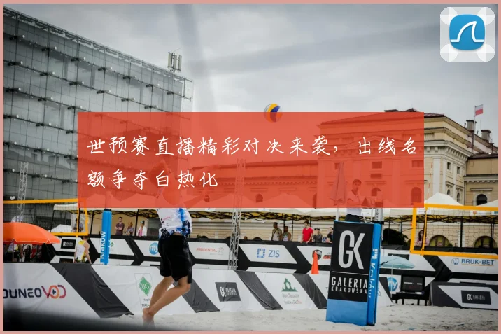 世预赛直播精彩对决来袭，出线名额争夺白热化