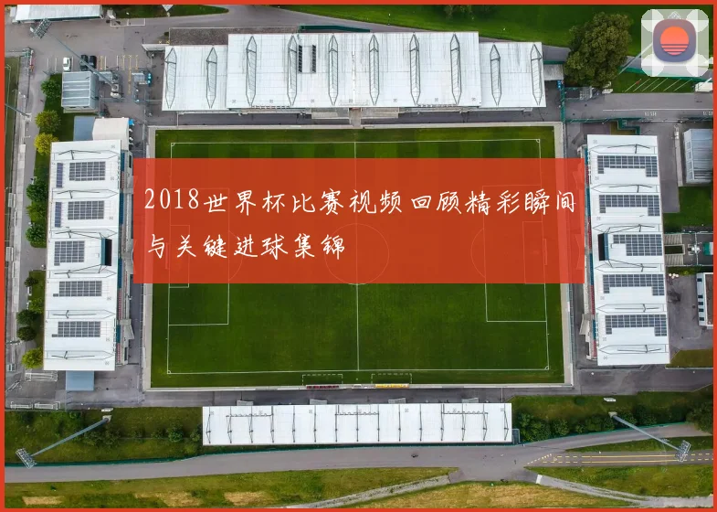 2018世界杯比赛视频回顾精彩瞬间与关键进球集锦