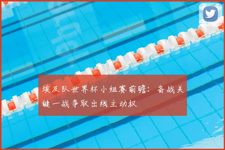 埃及队世界杯小组赛前瞻：备战关键一战争取出线主动权