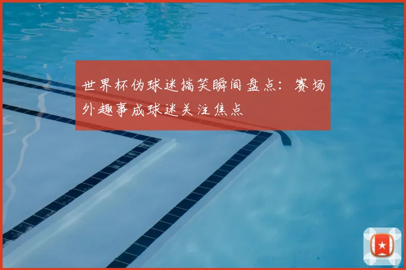 世界杯伪球迷搞笑瞬间盘点：赛场外趣事成球迷关注焦点