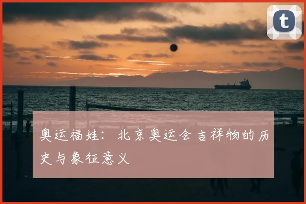奥运福娃：北京奥运会吉祥物的历史与象征意义
