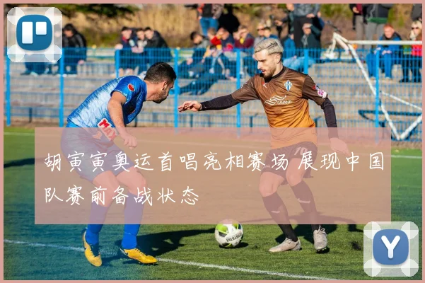 胡寅寅奥运首唱亮相赛场 展现中国队赛前备战状态