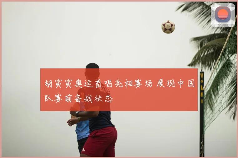 胡寅寅奥运首唱亮相赛场 展现中国队赛前备战状态