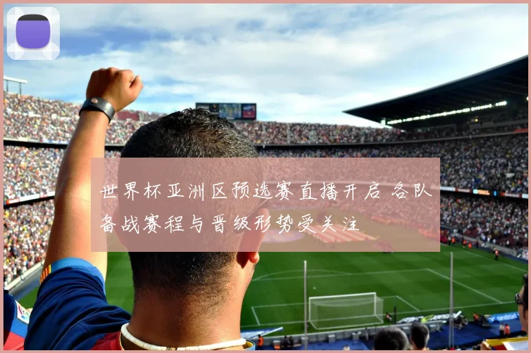 世界杯亚洲区预选赛直播开启 各队备战赛程与晋级形势受关注