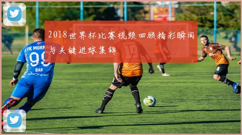 2018世界杯比赛视频回顾精彩瞬间与关键进球集锦