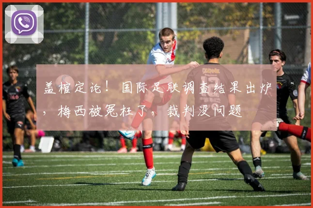 盖棺定论!国际足联调查结果出炉,梅西被冤枉了,裁判没问题