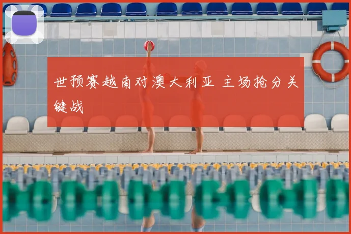 世预赛越南对澳大利亚 主场抢分关键战
