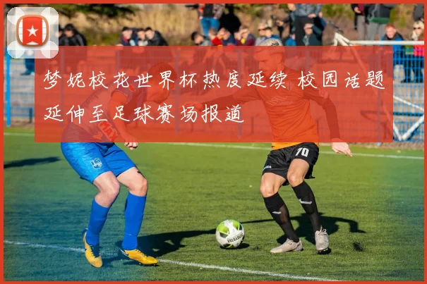 梦妮校花世界杯热度延续 校园话题延伸至足球赛场报道