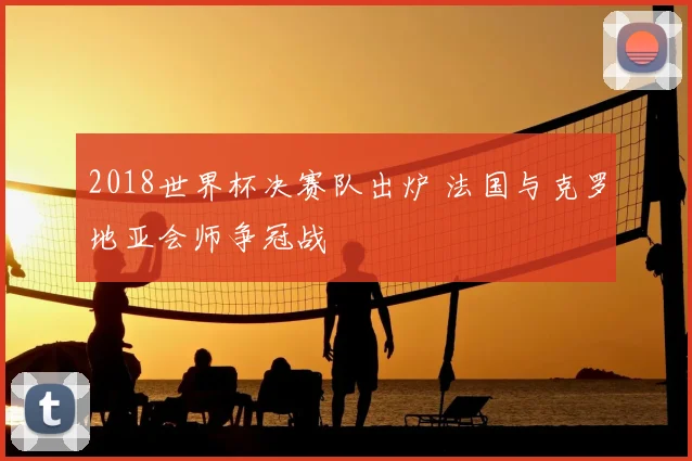 2018世界杯决赛队出炉 法国与克罗地亚会师争冠战