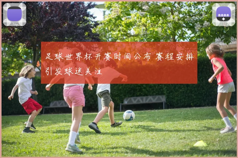 足球世界杯开赛时间公布 赛程安排引发球迷关注