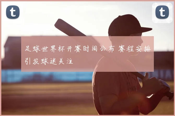 足球世界杯开赛时间公布 赛程安排引发球迷关注
