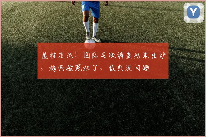 盖棺定论！国际足联调查结果出炉，梅西被冤枉了，裁判没问题