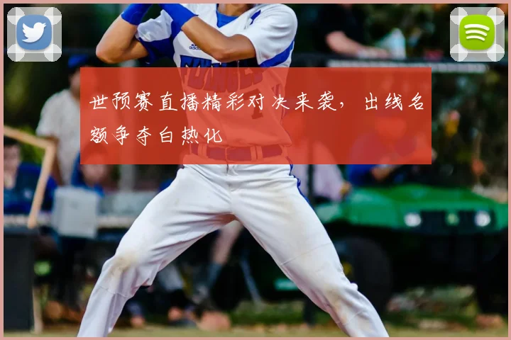 世预赛直播精彩对决来袭，出线名额争夺白热化