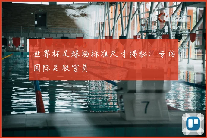 世界杯足球场标准尺寸揭秘：专访国际足联官员