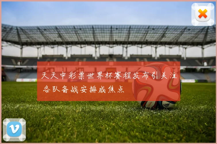 天天中彩票世界杯赛程发布引关注 各队备战安排成焦点