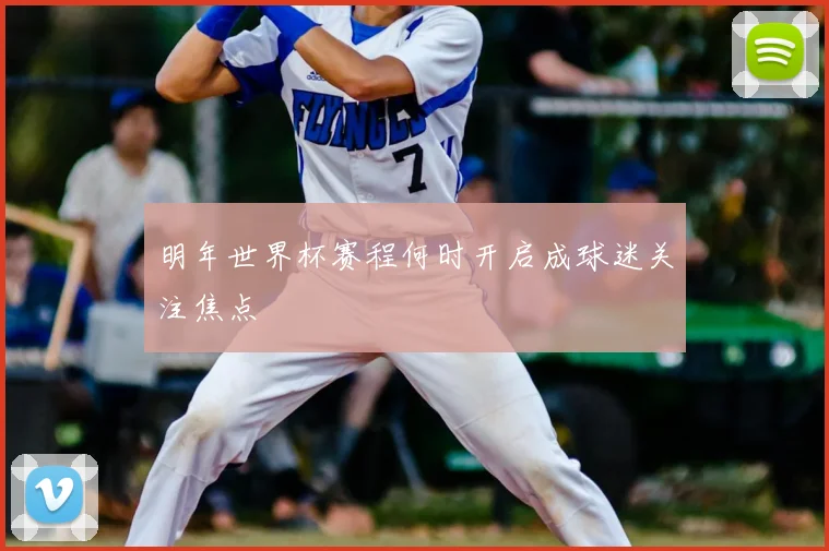 明年世界杯赛程何时开启成球迷关注焦点