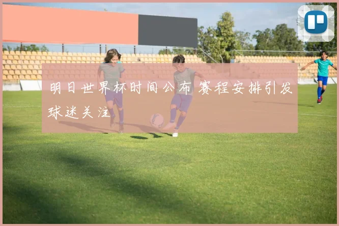 明日世界杯时间公布 赛程安排引发球迷关注