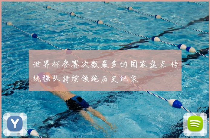 世界杯参赛次数最多的国家盘点 传统强队持续领跑历史纪录