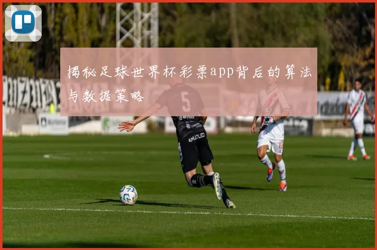 揭秘足球世界杯彩票app背后的算法与数据策略