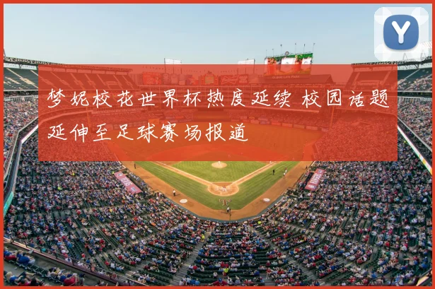 梦妮校花世界杯热度延续 校园话题延伸至足球赛场报道