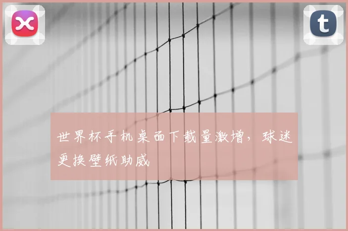 世界杯手机桌面下载量激增，球迷更换壁纸助威