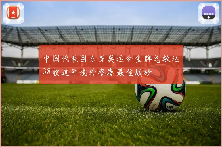 中国代表团东京奥运会金牌总数达38枚追平境外参赛最佳战绩