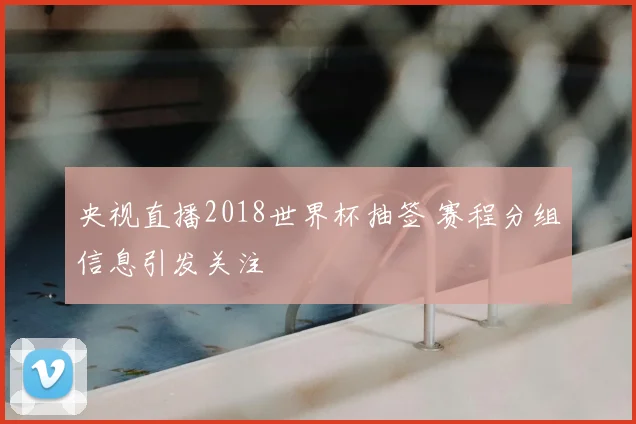 央视直播2018世界杯抽签 赛程分组信息引发关注