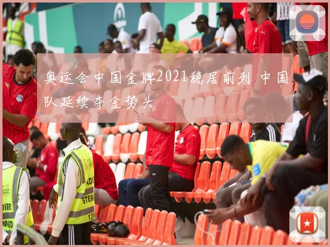 奥运会中国金牌2021稳居前列 中国队延续夺金势头