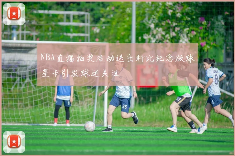 NBA直播抽奖活动送出科比纪念版球星卡引发球迷关注