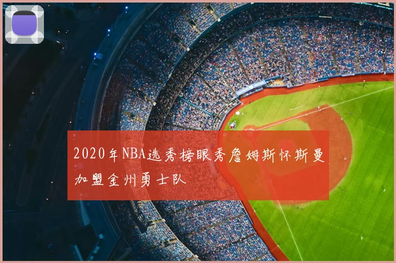2020年NBA选秀榜眼秀詹姆斯怀斯曼加盟金州勇士队