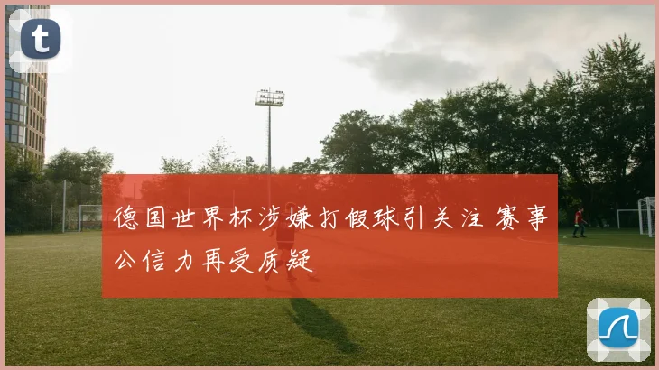 德国世界杯涉嫌打假球引关注 赛事公信力再受质疑