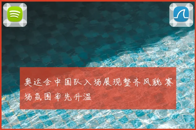 奥运会中国队入场展现整齐风貌 赛场氛围率先升温