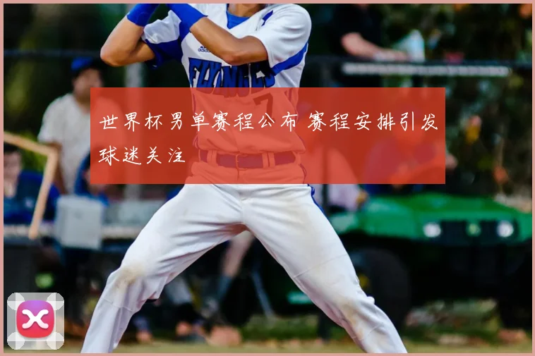 世界杯男单赛程公布 赛程安排引发球迷关注