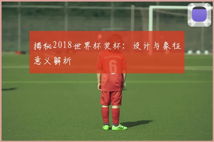 揭秘2018世界杯奖杯：设计与象征意义解析