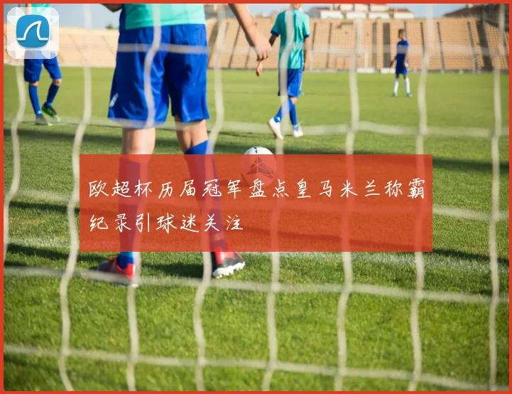 欧超杯历届冠军盘点皇马米兰称霸纪录引球迷关注