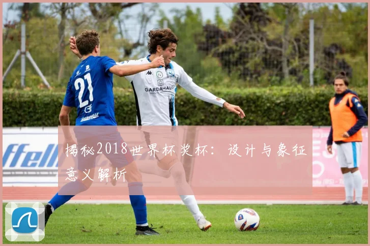 揭秘2018世界杯奖杯：设计与象征意义解析