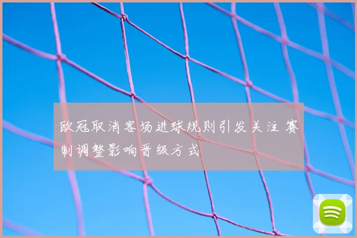 欧冠取消客场进球规则引发关注 赛制调整影响晋级方式