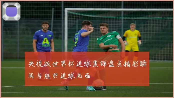 央视版世界杯进球集锦盘点精彩瞬间与经典进球画面